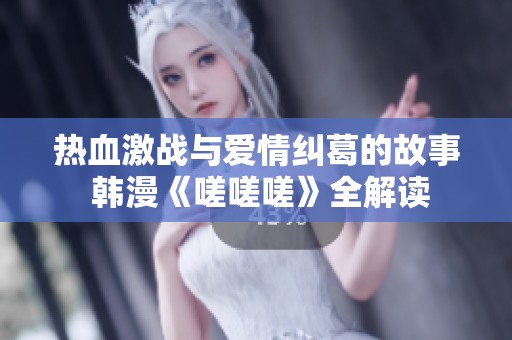 热血激战与爱情纠葛的故事 韩漫《嗟嗟嗟》全解读