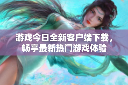 游戏今日全新客户端下载，畅享最新热门游戏体验