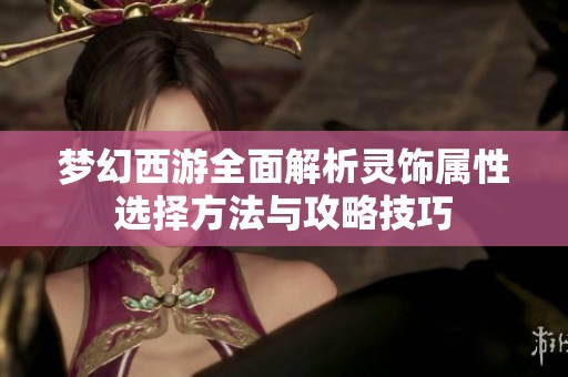 梦幻西游全面解析灵饰属性选择方法与攻略技巧