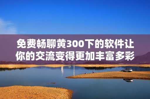 免费畅聊黄300下的软件让你的交流变得更加丰富多彩