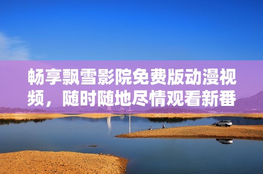 畅享飘雪影院免费版动漫视频，随时随地尽情观看新番佳作