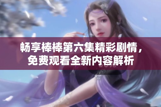 畅享棒棒第六集精彩剧情，免费观看全新内容解析