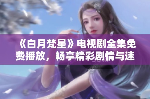 《白月梵星》电视剧全集免费播放，畅享精彩剧情与迷人角色