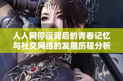 人人网停运背后的青春记忆与社交网络的发展历程分析