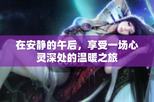 在安静的午后，享受一场心灵深处的温暖之旅