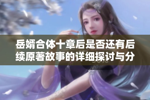 岳婿合体十章后是否还有后续原著故事的详细探讨与分析