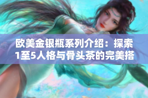 欧美金银瓶系列介绍：探索1至5人格与骨头茶的完美搭配