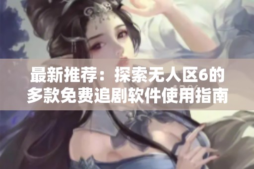 最新推荐：探索无人区6的多款免费追剧软件使用指南