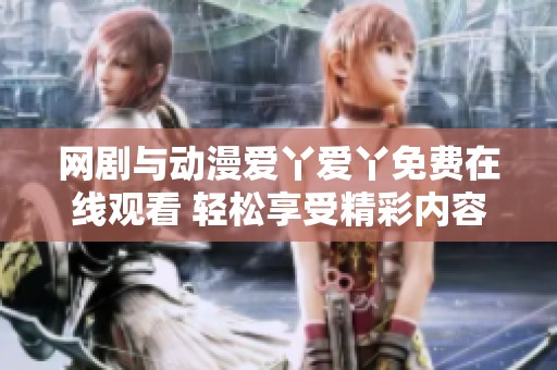 网剧与动漫爱丫爱丫免费在线观看 轻松享受精彩内容