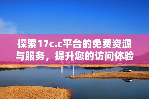 探索17c.c平台的免费资源与服务，提升您的访问体验