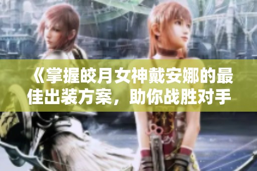 《掌握皎月女神戴安娜的最佳出装方案，助你战胜对手月下生辉》