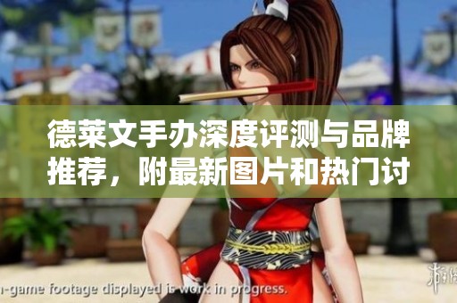 德莱文手办深度评测与品牌推荐，附最新图片和热门讨论汇总
