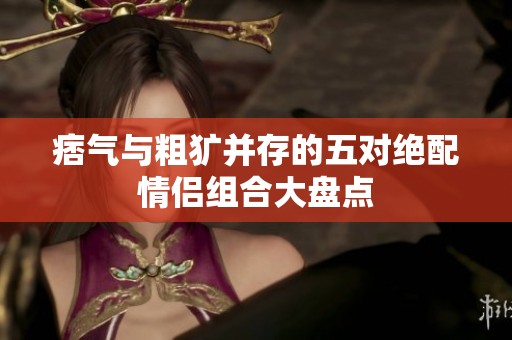 痞气与粗犷并存的五对绝配情侣组合大盘点
