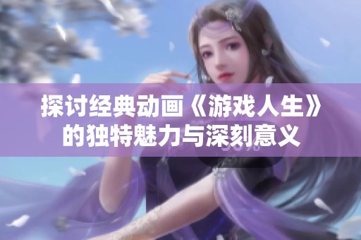 探讨经典动画《游戏人生》的独特魅力与深刻意义