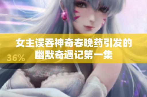 女主误吞神奇春晚药引发的幽默奇遇记第一集