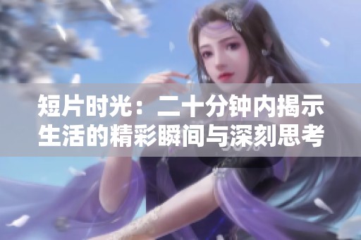 短片时光：二十分钟内揭示生活的精彩瞬间与深刻思考