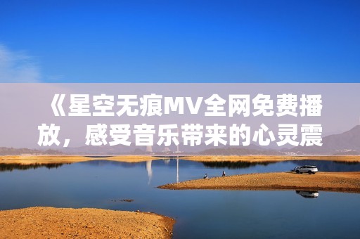 《星空无痕MV全网免费播放，感受音乐带来的心灵震撼》