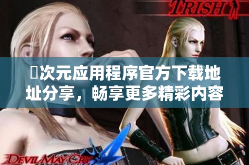 囧次元应用程序官方下载地址分享，畅享更多精彩内容