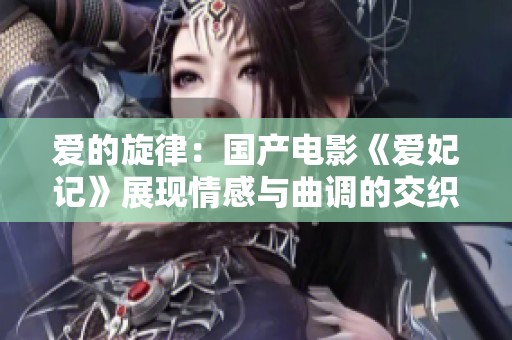 爱的旋律：国产电影《爱妃记》展现情感与曲调的交织