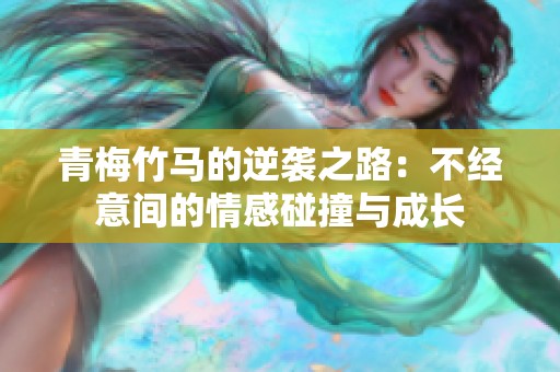 青梅竹马的逆袭之路：不经意间的情感碰撞与成长