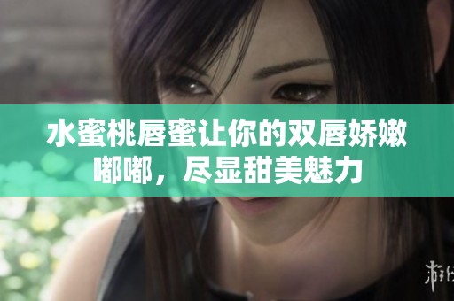水蜜桃唇蜜让你的双唇娇嫩嘟嘟，尽显甜美魅力