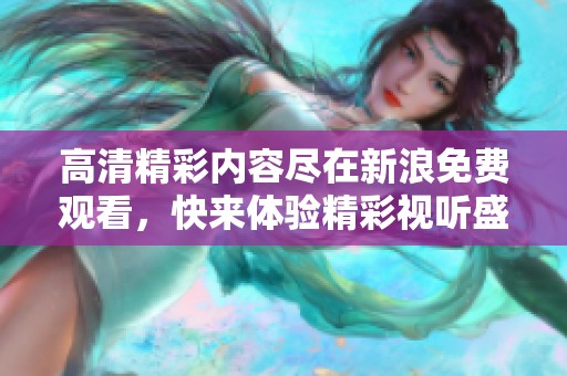高清精彩内容尽在新浪免费观看，快来体验精彩视听盛宴！