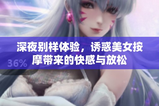 深夜别样体验，诱惑美女按摩带来的快感与放松