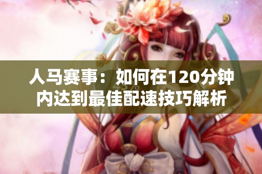 人马赛事：如何在120分钟内达到最佳配速技巧解析