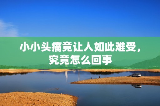 小小头痛竟让人如此难受，究竟怎么回事