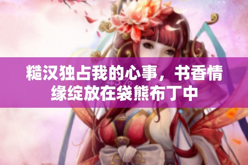 糙汉独占我的心事，书香情缘绽放在袋熊布丁中