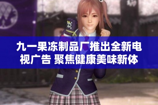 九一果冻制品厂推出全新电视广告 聚焦健康美味新体验