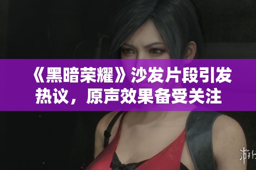 《黑暗荣耀》沙发片段引发热议，原声效果备受关注