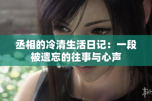 丞相的冷清生活日记：一段被遗忘的往事与心声