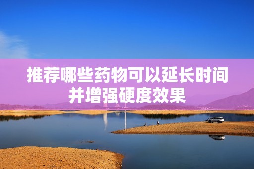 推荐哪些药物可以延长时间并增强硬度效果