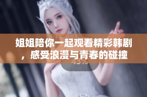 姐姐陪你一起观看精彩韩剧，感受浪漫与青春的碰撞