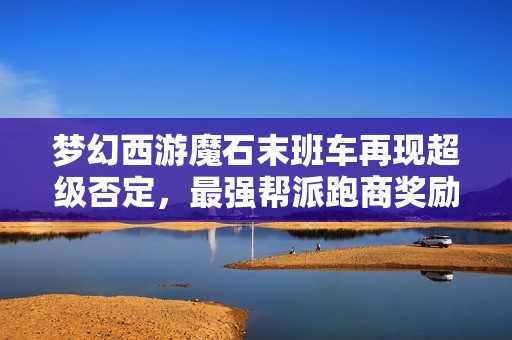 梦幻西游魔石末班车再现超级否定，最强帮派跑商奖励军火盛宴