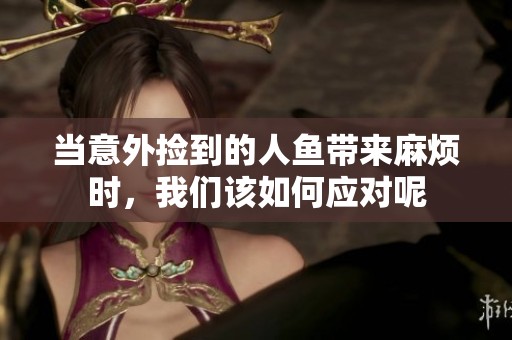 当意外捡到的人鱼带来麻烦时，我们该如何应对呢