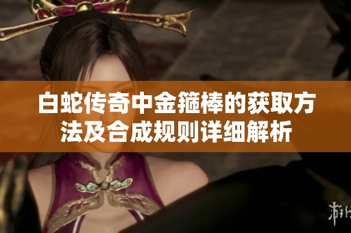 白蛇传奇中金箍棒的获取方法及合成规则详细解析