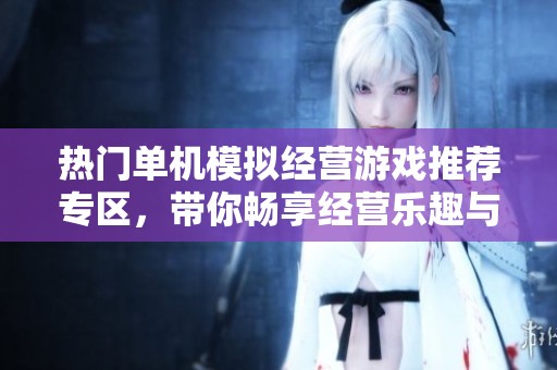 热门单机模拟经营游戏推荐专区，带你畅享经营乐趣与挑战