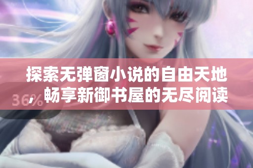 探索无弹窗小说的自由天地，畅享新御书屋的无尽阅读乐趣