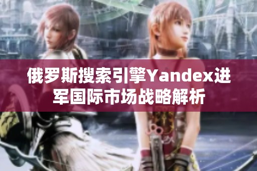 俄罗斯搜索引擎Yandex进军国际市场战略解析