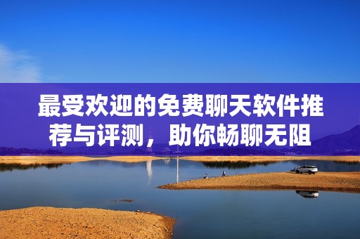 最受欢迎的免费聊天软件推荐与评测，助你畅聊无阻
