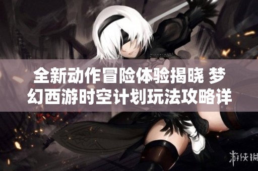 全新动作冒险体验揭晓 梦幻西游时空计划玩法攻略详解