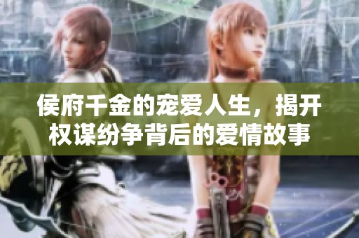 侯府千金的宠爱人生，揭开权谋纷争背后的爱情故事