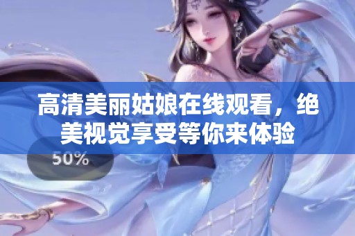 高清美丽姑娘在线观看，绝美视觉享受等你来体验