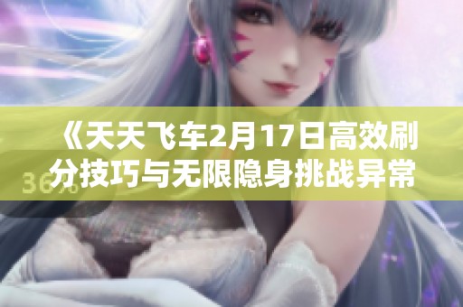 《天天飞车2月17日高效刷分技巧与无限隐身挑战异常攻略》