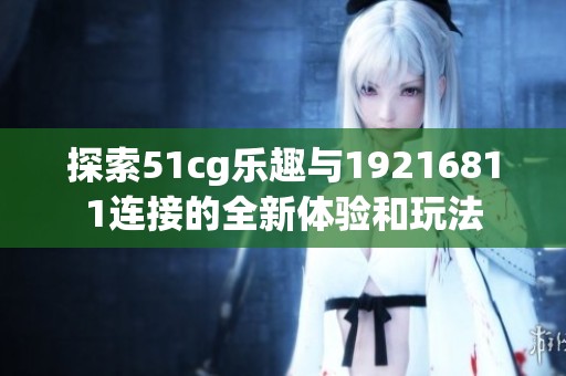 探索51cg乐趣与19216811连接的全新体验和玩法