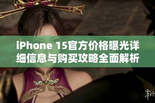 iPhone 15官方价格曝光详细信息与购买攻略全面解析