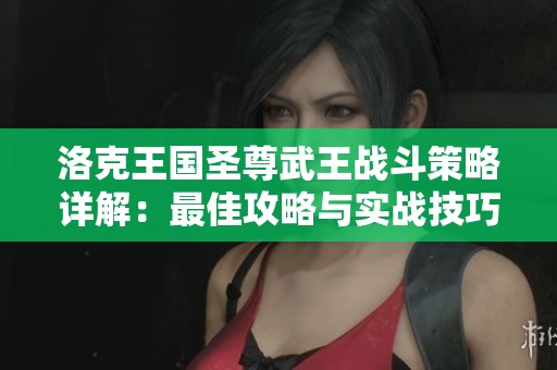 洛克王国圣尊武王战斗策略详解：最佳攻略与实战技巧分享
