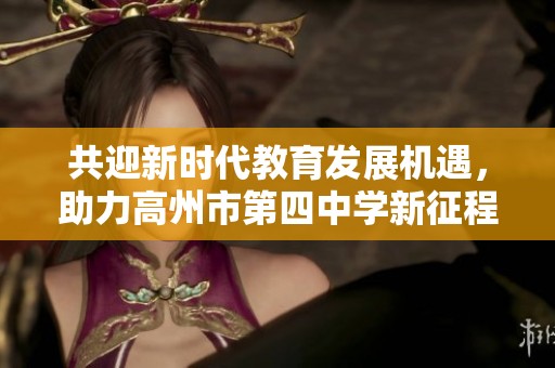 共迎新时代教育发展机遇，助力高州市第四中学新征程开启